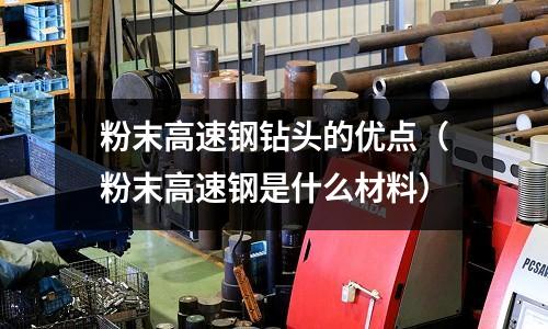 粉末高速鋼鉆頭的優點（粉末高速鋼是什么材料）
