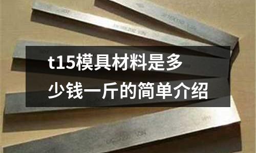 t15模具材料是多少錢一斤的簡單介紹