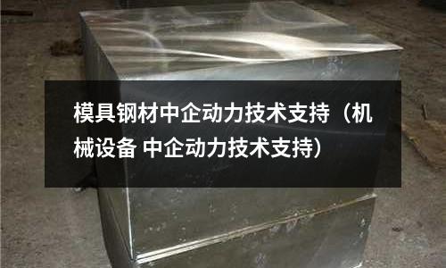 模具鋼材中企動力技術支持（機械設備 中企動力技術支持）