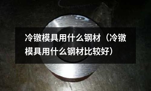 冷鐓模具用什么鋼材（冷鐓模具用什么鋼材比較好）