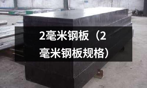 2毫米鋼板（2毫米鋼板規(guī)格）