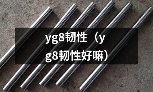 yg8韌性（yg8韌性好嘛）