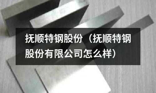撫順特鋼股份（撫順特鋼股份有限公司怎么樣）