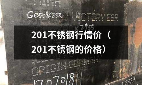 201不銹鋼行情價(201不銹鋼的價格)