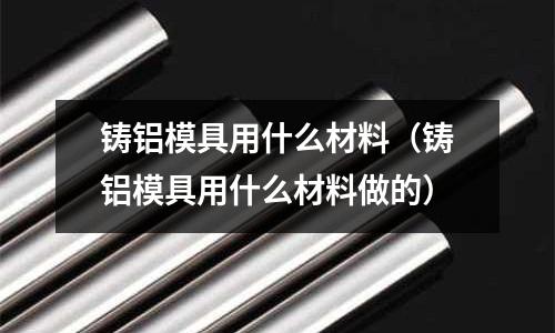 鑄鋁模具用什么材料（鑄鋁模具用什么材料做的）