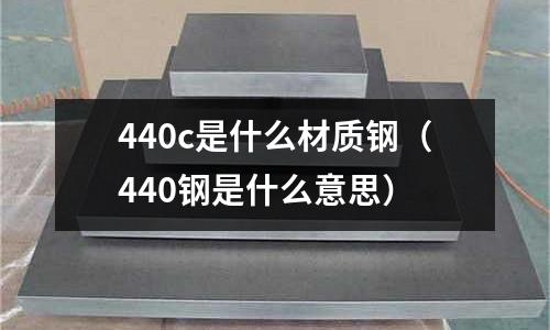 440c是什么材質(zhì)鋼(440鋼是什么意思)