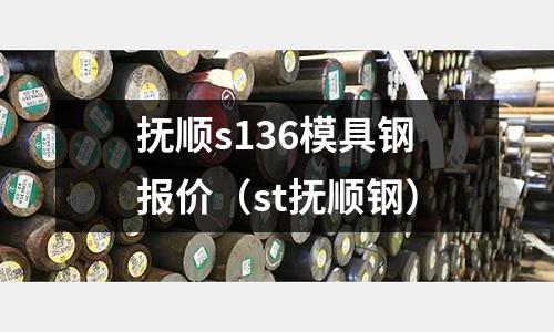 撫順s136模具鋼報價（st撫順鋼）