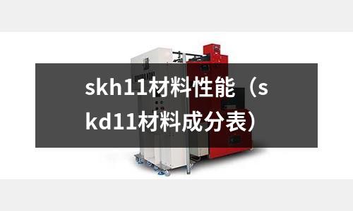 skh11材料性能（skd11材料成分表）