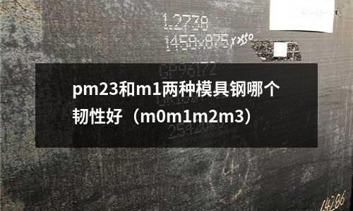 pm23和m1兩種模具鋼哪個韌性好（m0m1m2m3）