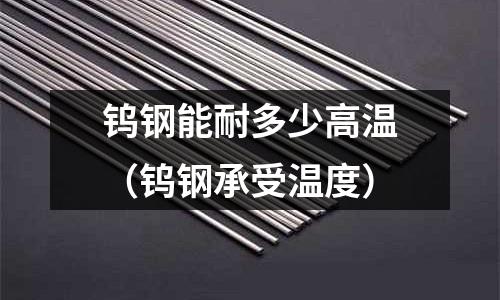 鎢鋼能耐多少高溫（鎢鋼承受溫度）