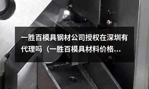 一勝百模具鋼材公司授權在深圳有代理嗎（一勝百模具材料價格）