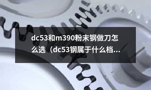 dc53和m390粉末鋼做刀怎么選（dc53鋼屬于什么檔次的鋼）