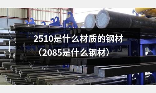 2510是什么材質的鋼材（2085是什么鋼材）