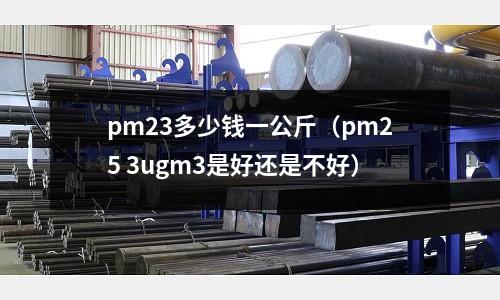 pm23多少錢一公斤(pm25 3ugm3是好還是不好)