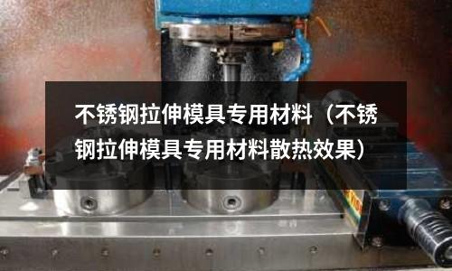 不銹鋼拉伸模具專用材料(不銹鋼拉伸模具專用材料散熱效果)