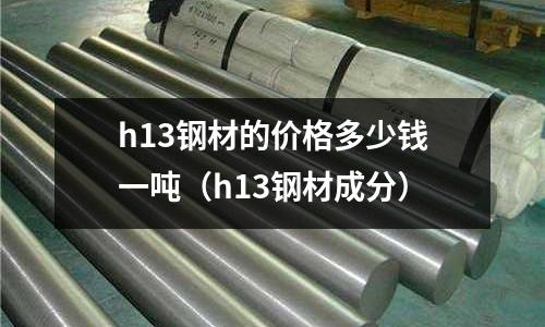 h13鋼材的價格多少錢一噸(h13鋼材成分)