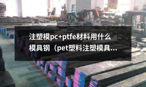 注塑模pc+ptfe材料用什么模具鋼(pet塑料注塑模具用什么鋼料)