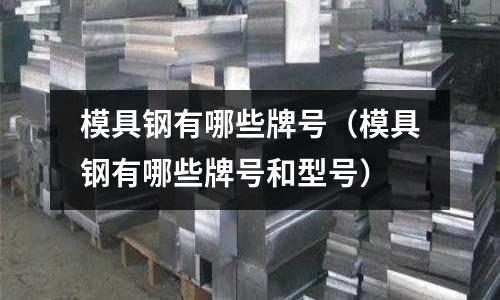 模具鋼有哪些牌號(模具鋼有哪些牌號和型號)