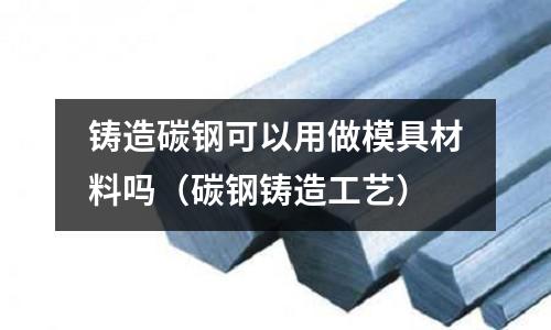 鑄造碳鋼可以用做模具材料嗎(碳鋼鑄造工藝)