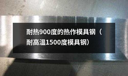耐熱900度的熱作模具鋼(耐高溫1500度模具鋼)