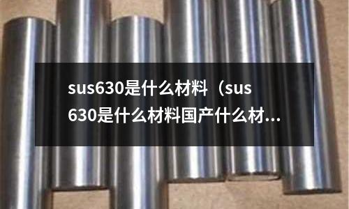 sus630是什么材料（sus630是什么材料國產(chǎn)什么材料可以代替）