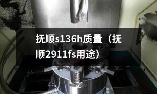 撫順s136h質(zhì)量（撫順2911fs用途）