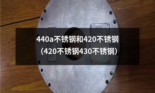 440a不銹鋼和420不銹鋼（420不銹鋼430不銹鋼）