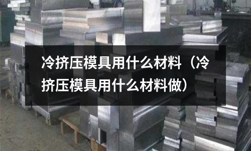 冷擠壓模具用什么材料(冷擠壓模具用什么材料做)