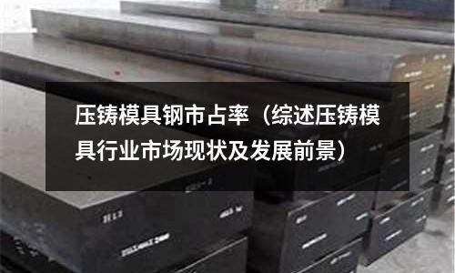 壓鑄模具鋼市占率(綜述壓鑄模具行業市場現狀及發展前景)