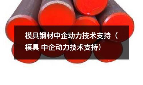 模具鋼材中企動力技術(shù)支持（模具 中企動力技術(shù)支持）