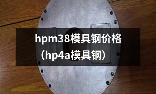hpm38模具鋼價格（hp4a模具鋼）