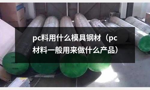 pc料用什么模具鋼材（pc材料一般用來做什么產(chǎn)品）