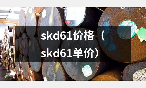 skd61價(jià)格（skd61單價(jià)）
