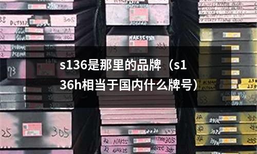 s136是那里的品牌(s136h相當于國內(nèi)什么牌號)