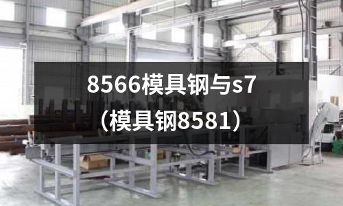 8566模具鋼與s7（模具鋼8581）