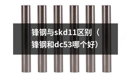 鋒鋼與skd11區(qū)別（鋒鋼和dc53哪個(gè)好）