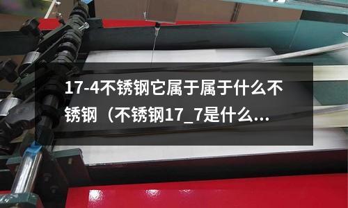 17-4不銹鋼它屬于屬于什么不銹鋼（不銹鋼17_7是什么材質(zhì)）