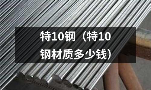 特10鋼(特10鋼材質多少錢)