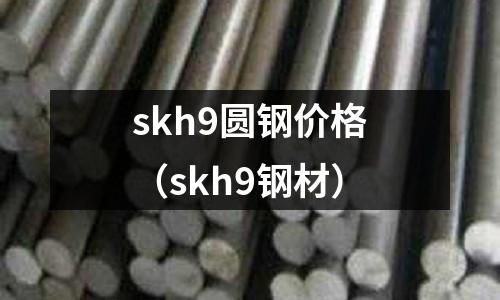 skh9圓鋼價格(skh9鋼材)