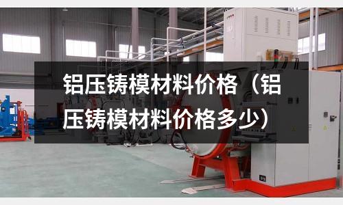 鋁壓鑄模材料價(jià)格（鋁壓鑄模材料價(jià)格多少）