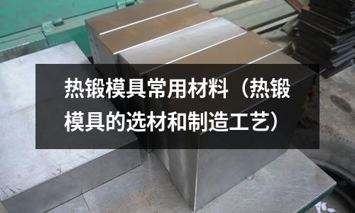 熱鍛模具常用材料（熱鍛模具的選材和制造工藝）