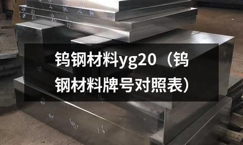 鎢鋼材料yg20(鎢鋼材料牌號對照表)