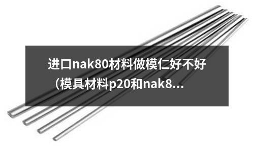 進(jìn)口nak80材料做模仁好不好（模具材料p20和nak80）