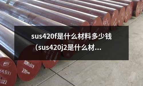 sus420f是什么材料多少錢（sus420j2是什么材料價格）