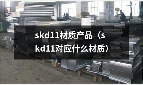 skd11材質(zhì)產(chǎn)品(skd11對(duì)應(yīng)什么材質(zhì))