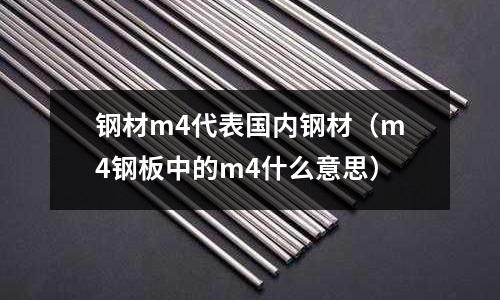 鋼材m4代表國(guó)內(nèi)鋼材(m4鋼板中的m4什么意思)