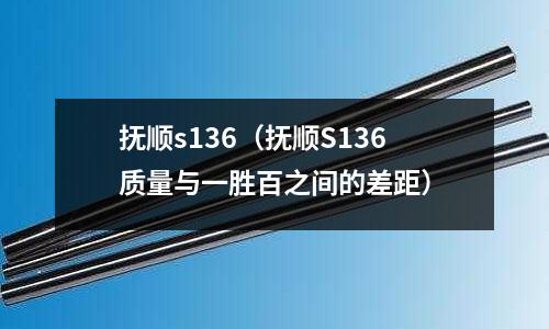 撫順s136（撫順S136質(zhì)量與一勝百之間的差距）