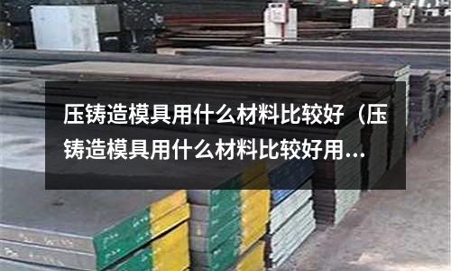 壓鑄造模具用什么材料比較好（壓鑄造模具用什么材料比較好用）