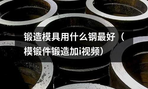 鍛造模具用什么鋼最好(模鍛件鍛造加i視頻)