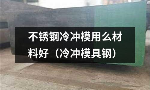 不銹鋼冷沖模用么材料好（冷沖模具鋼）